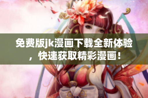 免费版jk漫画下载全新体验，快速获取精彩漫画！