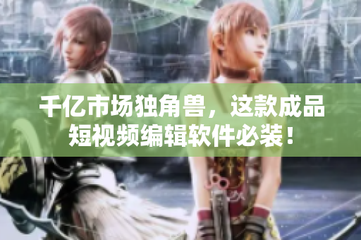 千亿市场独角兽，这款成品短视频编辑软件必装！