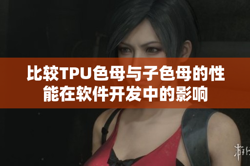 比较TPU色母与子色母的性能在软件开发中的影响