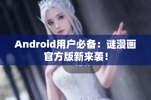 Android用户必备：谜漫画官方版新来袭！