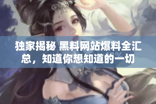 独家揭秘 黑料网站爆料全汇总，知道你想知道的一切