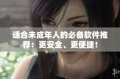 适合未成年人的必备软件推荐：更安全、更便捷！