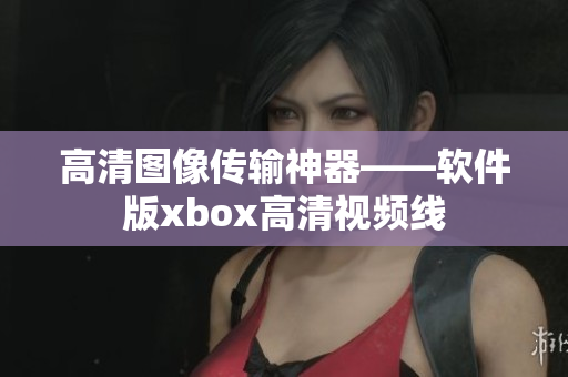 高清图像传输神器——软件版xbox高清视频线