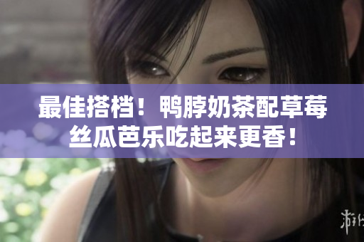 最佳搭档！鸭脖奶茶配草莓丝瓜芭乐吃起来更香！