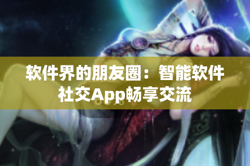 软件界的朋友圈：智能软件社交App畅享交流