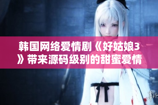 韩国网络爱情剧《好姑娘3》带来源码级别的甜蜜爱情故事