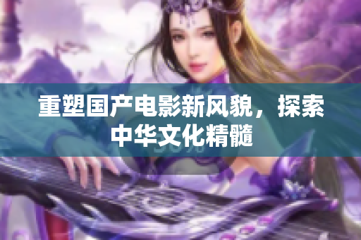 重塑国产电影新风貌，探索中华文化精髓