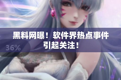 黑料网曝！软件界热点事件引起关注！