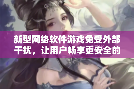 新型网络软件游戏免受外部干扰，让用户畅享更安全的体验