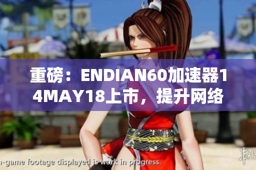 重磅：ENDIAN60加速器14MAY18上市，提升网络速度