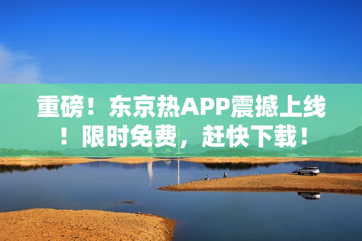 重磅！东京热APP震撼上线！限时免费，赶快下载！