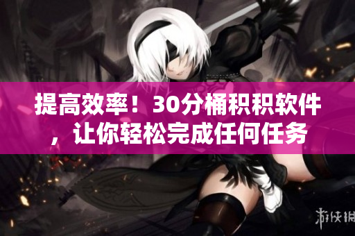 提高效率！30分桶积积软件，让你轻松完成任何任务