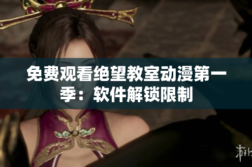 免费观看绝望教室动漫第一季：软件解锁限制