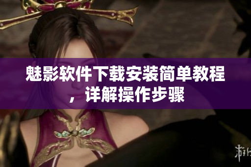 魅影软件下载安装简单教程，详解操作步骤