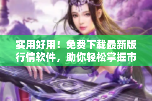 实用好用！免费下载最新版行情软件，助你轻松掌握市场动态