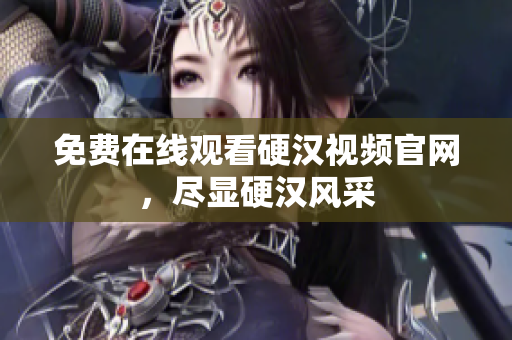 免费在线观看硬汉视频官网，尽显硬汉风采