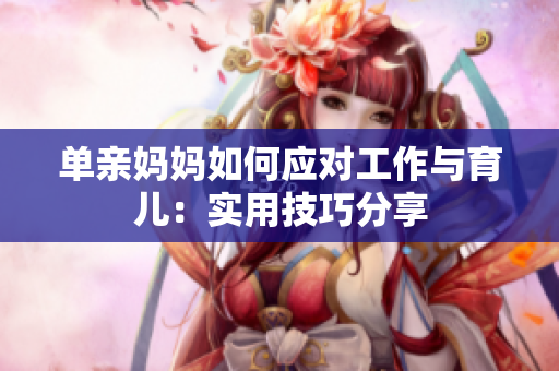 单亲妈妈如何应对工作与育儿：实用技巧分享