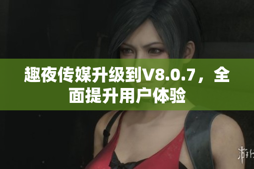 趣夜传媒升级到V8.0.7，全面提升用户体验