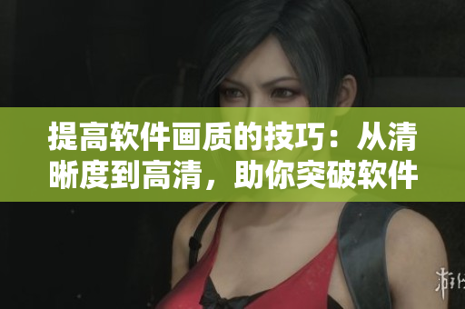 提高软件画质的技巧：从清晰度到高清，助你突破软件界面瓶颈