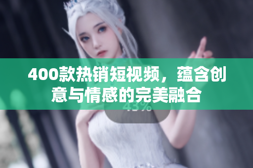 400款热销短视频，蕴含创意与情感的完美融合