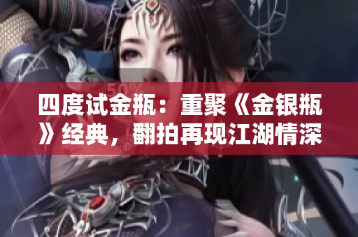 四度试金瓶：重聚《金银瓶》经典，翻拍再现江湖情深