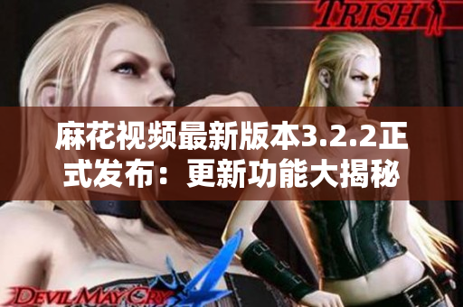 麻花视频最新版本3.2.2正式发布：更新功能大揭秘