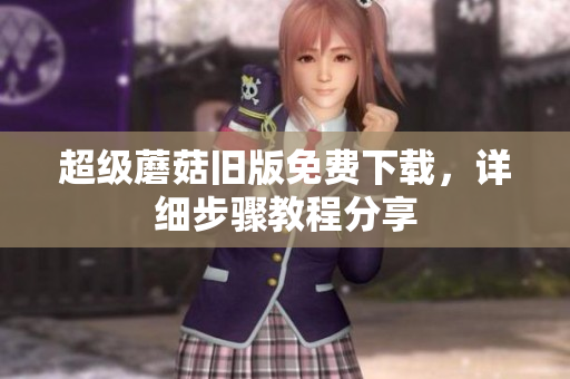 超级蘑菇旧版免费下载，详细步骤教程分享