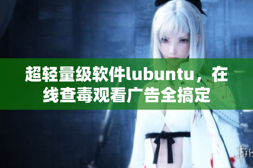 超轻量级软件lubuntu，在线查毒观看广告全搞定