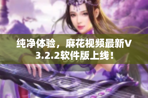 纯净体验，麻花视频最新V3.2.2软件版上线！