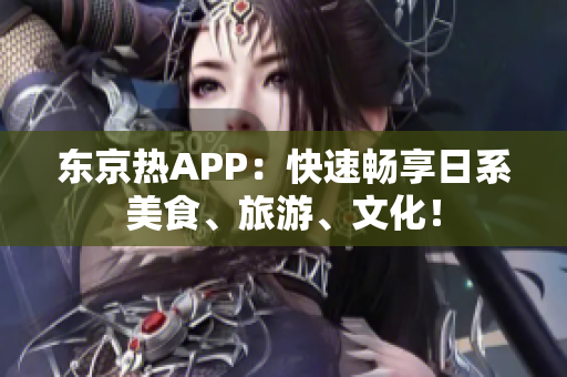 东京热APP：快速畅享日系美食、旅游、文化！