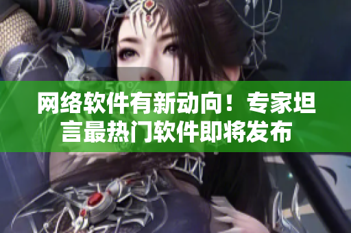网络软件有新动向！专家坦言最热门软件即将发布