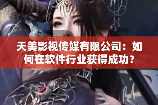 天美影视传媒有限公司：如何在软件行业获得成功？