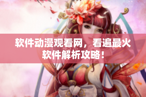 软件动漫观看网，看遍最火软件解析攻略！