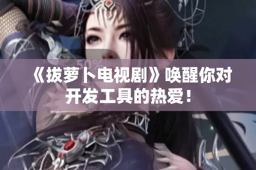 《拔萝卜电视剧》唤醒你对开发工具的热爱！