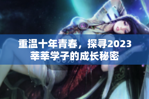 重温十年青春，探寻2023莘莘学子的成长秘密