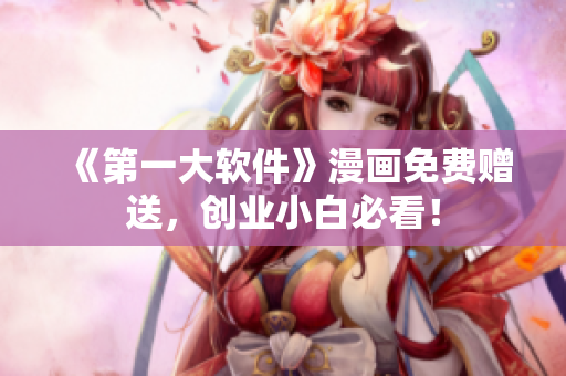 《第一大软件》漫画免费赠送，创业小白必看！