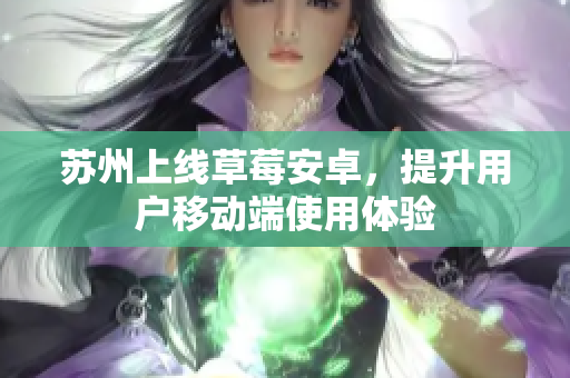 苏州上线草莓安卓，提升用户移动端使用体验