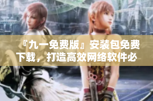 『九一免费版』安装包免费下载，打造高效网络软件必备库