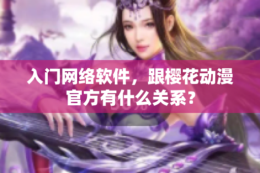 入门网络软件，跟樱花动漫官方有什么关系？