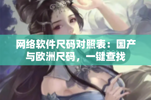 网络软件尺码对照表：国产与欧洲尺码，一键查找