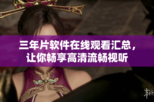 三年片软件在线观看汇总，让你畅享高清流畅视听