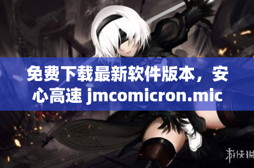 免费下载最新软件版本，安心高速 jmcomicron.mic