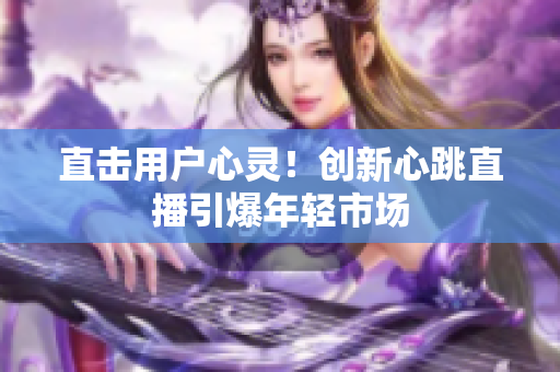 直击用户心灵！创新心跳直播引爆年轻市场