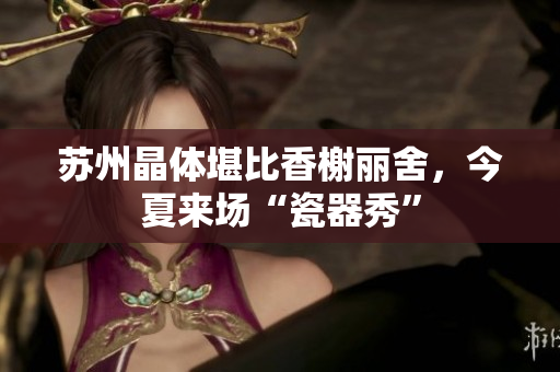 苏州晶体堪比香榭丽舍，今夏来场“瓷器秀”
