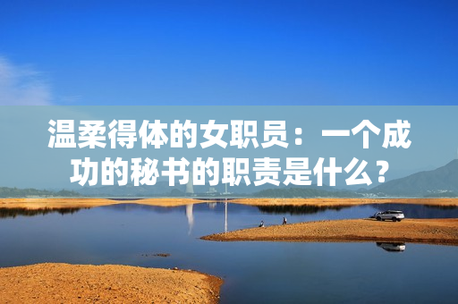 温柔得体的女职员：一个成功的秘书的职责是什么？
