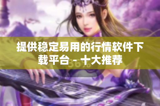 提供稳定易用的行情软件下载平台 - 十大推荐