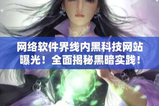 网络软件界线内黑科技网站曝光！全面揭秘黑暗实践！