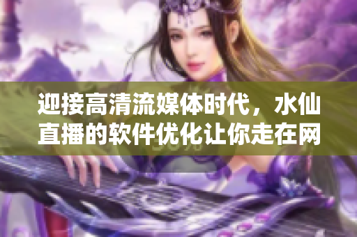 迎接高清流媒体时代，水仙直播的软件优化让你走在网络软件前沿！
