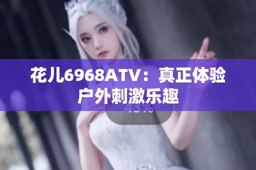 花儿6968ATV：真正体验户外刺激乐趣