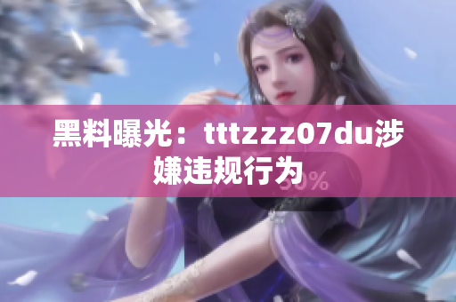 黑料曝光：tttzzz07du涉嫌违规行为